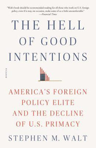 The Hell of Good Intentions : America's Foreign Policy Elite and the Decline of U.S. Primacy