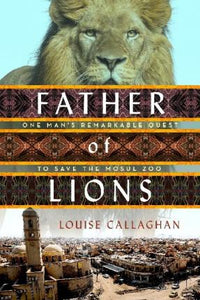 Father of Lions : The Remarkable True Story of the Mosul Zoo Rescue