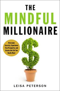 The Mindful Millionaire : Overcome Scarcity, Experience True Prosperity, and Create the Life You Really Want