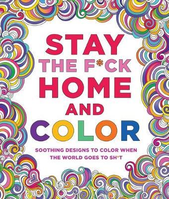 Stay the F*ck Home and Color : Soothing Designs to Color When the World Goes to Sh*t