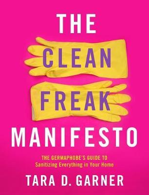 The Clean Freak Manifesto : The Germaphobe's Guide to Sanitizing Everything in Your Home