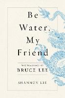 Be Water, My Friend : The Teachings of Bruce Lee