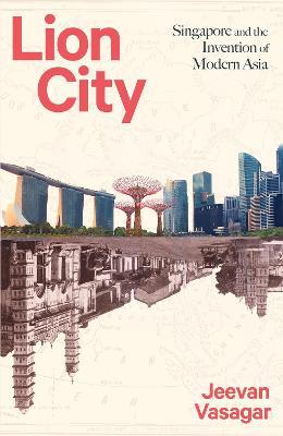 Lion City : Singapore and the Invention of Modern Asia