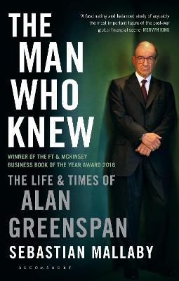 The Man Who Knew : The Life & Times of Alan Greenspan