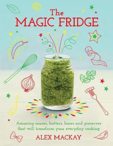 The Magic Fridge : Amazing sauces, butters, bases and preserves that will transform your everyday cooking
