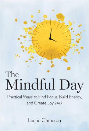 The Mindful Day : Practical Ways to Find Focus, Build Energy, and Create Joy 24/7