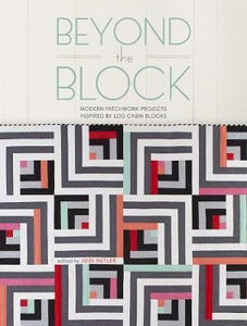 Beyond the Block : Modern Patchwork Projects Inspired by Log Cabin Blocks