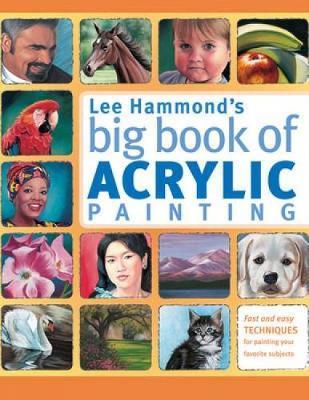 Lee Hammond's Big Book of Acrylic Painting : Fast and Easy Techniques for Painting Your Favorite Subjects