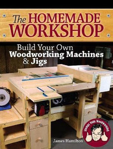 The Homemade Workshop : Build Your Own Woodworking Machines and Jigs
