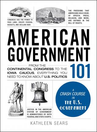 American Government 101 : From the Continental Congress to the Iowa Caucus, Everything You Need to Know About US Politics