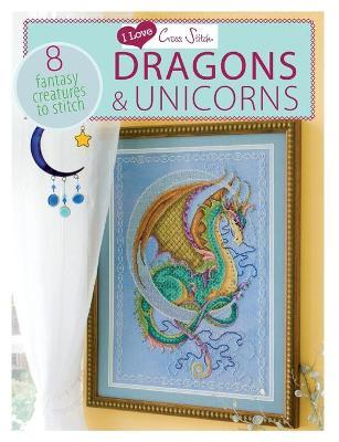 I Love Cross Stitch - Dragons & Unicorns : 8 Fantasy creatures to stitch
