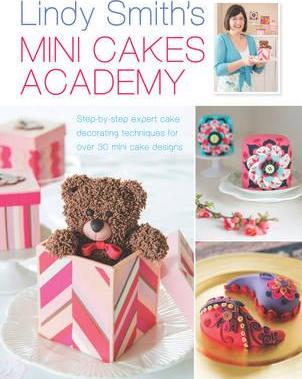 Lindy Smith's Mini Cakes Academy : Step-By-Step Expert Cake Decorating Techniques for Over 30 Mini Cake Designs