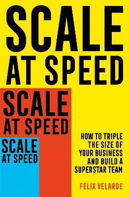 Scale at Speed : How to Triple the Size of Your Business and Build a Superstar Team