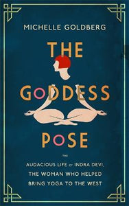The Goddess Pose : The Audacious Life of Indra Devi, the Woman Who Helped Bring Yoga to the West