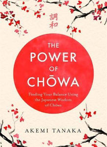 The Power of Chowa : Finding Your Balance Using the Japanese Wisdom of Chowa/H