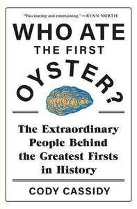 Who Ate the First Oyster? : The Extraordinary People Behind the Greatest Firsts in History