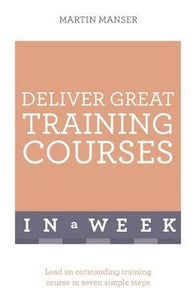 Deliver Great Training Courses In A Week : Lead An Outstanding Training Course In Seven Simple Steps