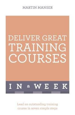 Deliver Great Training Courses In A Week : Lead An Outstanding Training Course In Seven Simple Steps