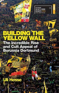 Building The Yellow Wall - WINNER OF THE TELEGRAPH FOOTBALL BOOK OF THE YEAR 2019