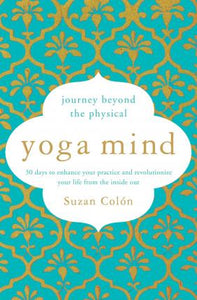 Yoga Mind : Journey Beyond the Physical, 30 Days to Enhance your Practice and Revolutionize Your Life From the Inside Out