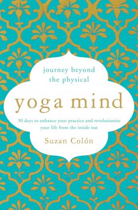 Yoga Mind : Journey Beyond the Physical, 30 Days to Enhance your Practice and Revolutionize Your Life From the Inside Out