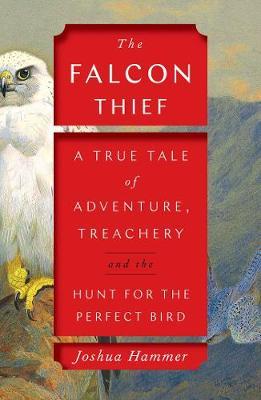 The Falcon Thief : A True Tale of Adventure, Treachery, and the Hunt for the Perfect Bird