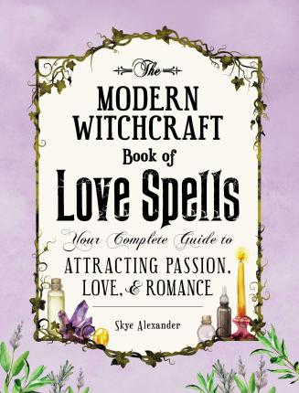 The Modern Witchcraft Book of Love Spells : Your Complete Guide to Attracting Passion, Love, and Romance