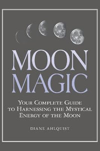 Moon Magic : Your Complete Guide to Harnessing the Mystical Energy of the Moon