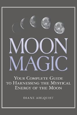 Moon Magic : Your Complete Guide to Harnessing the Mystical Energy of the Moon