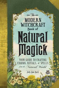 The Modern Witchcraft Book of Natural Magick : Your Guide to Crafting Charms, Rituals, and Spells from the Natural World