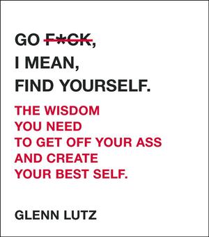 Go F*ck, I Mean, Find Yourself. : The Wisdom You Need to Get Off Your Ass and Create Your Best Self. - BookMarket
