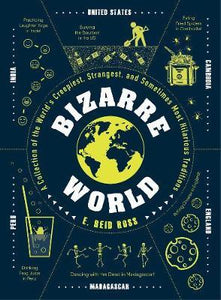 Bizarre World : A Collection of the World's Creepiest, Strangest, and Sometimes Most Hilarious Traditions