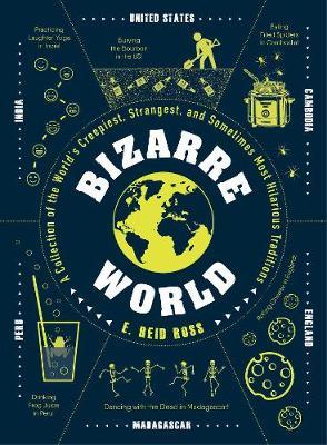 Bizarre World : A Collection of the World's Creepiest, Strangest, and Sometimes Most Hilarious Traditions