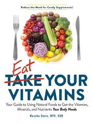 Eat Your Vitamins : Your Guide to Using Natural Foods to Get the Vitamins, Minerals, and Nutrients Your Body Needs