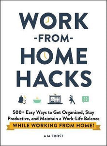 Work-from-Home Hacks : 500+ Easy Ways to Get Organized, Stay Productive, and Maintain a Work-Life Balance While Working from Home!