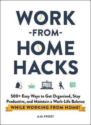 Work-from-Home Hacks : 500+ Easy Ways to Get Organized, Stay Productive, and Maintain a Work-Life Balance While Working from Home!