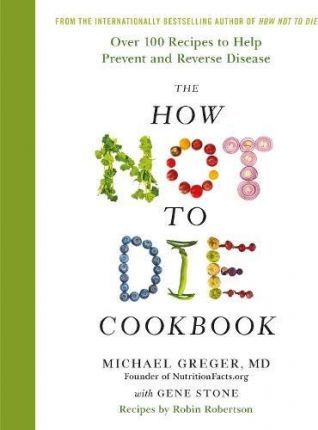 The How Not to Die Cookbook : Over 100 Recipes to Help Prevent and Reverse Disease