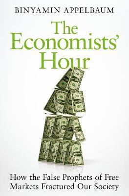 The Economists' Hour : How the False Prophets of Free Markets Fractured Our Society