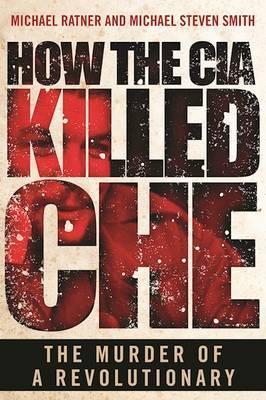 How the CIA Killed Che : The Murder of a Revolutionary