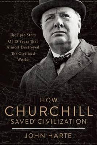 How Churchill Saved Civilization : The Epic Story of 13 Years That Almost Destroyed the Civilized World
