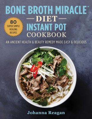Bone Broth Miracle Diet Instant Pot Cookbook : An Ancient Health & Beauty Remedy Made Easy & Delicious