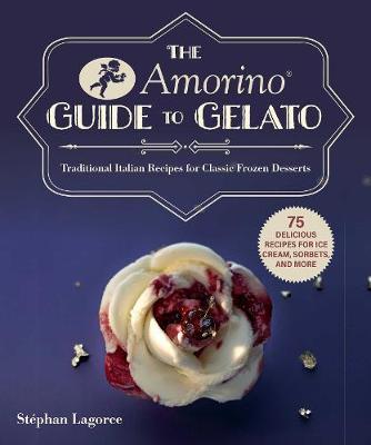The Amorino Guide to Gelato : Learn to Make Traditional Italian Desserts-75 Recipes for Gelato and Sorbets