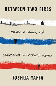 Between Two Fires : Truth, Ambition, and Compromise in Putin's Russia