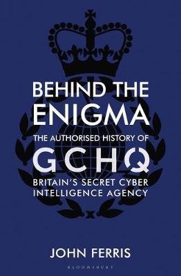 Behind the Enigma : The Authorised History of GCHQ, Britain's Secret Cyber-Intelligence Agency