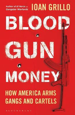 Blood Gun Money : How America Arms Gangs and Cartels