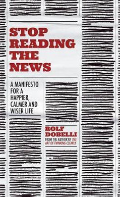 Stop Reading the News : A Manifesto for a Happier, Calmer and Wiser Life - BookMarket