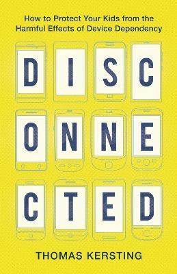 Disconnected - How to Protect Your Kids from the Harmful Effects of Device Dependency