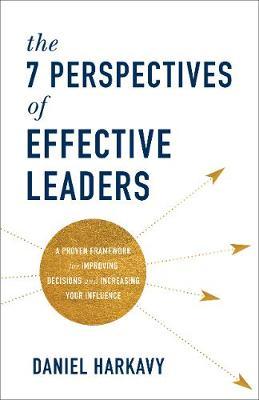 The 7 Perspectives of Effective Leaders : A Proven Framework for Improving Decisions and Increasing Your Influence