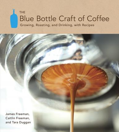 The Blue Bottle Craft of Coffee : Growing, Roasting, and Drinking, with Recipes