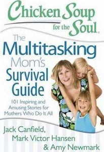 Chicken Soup for the Soul: The Multitasking Mom's Survival Guide : 101 Inspiring and Amusing Stories for Mothers Who Do It All